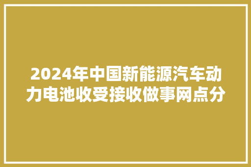 2024年中国新能源汽车动力电池收受接收做事网点分析广东最多