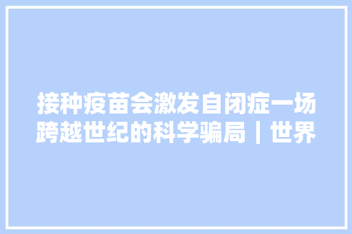 接种疫苗会激发自闭症一场跨越世纪的科学骗局｜世界自闭症日
