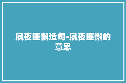 夙夜匪懈造句-夙夜匪懈的意思