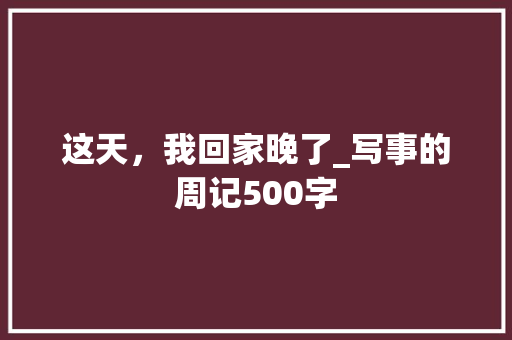 这天，我回家晚了_写事的周记500字