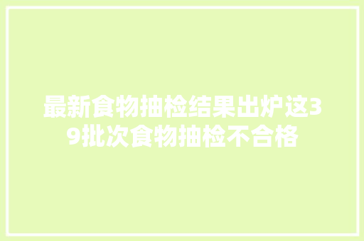 最新食物抽检结果出炉这39批次食物抽检不合格