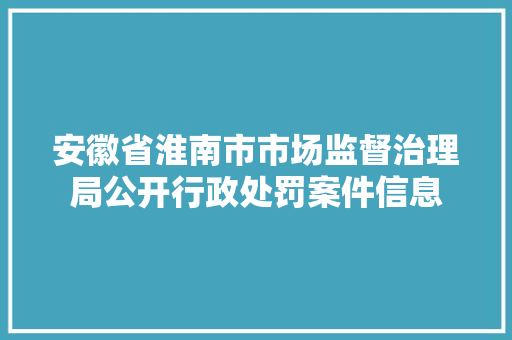安徽省淮南市市场监督治理局公开行政处罚案件信息