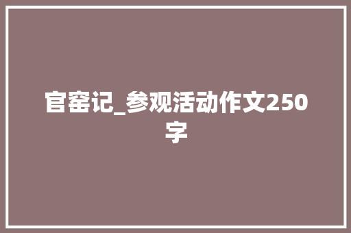 官窑记_参观活动作文250字