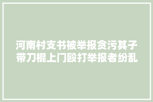 河南村支书被举报贪污其子带刀棍上门殴打举报者纷乱中遭反杀法院认定有意杀人