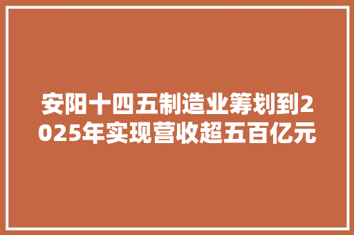 安阳十四五制造业筹划到2025年实现营收超五百亿元企业3家