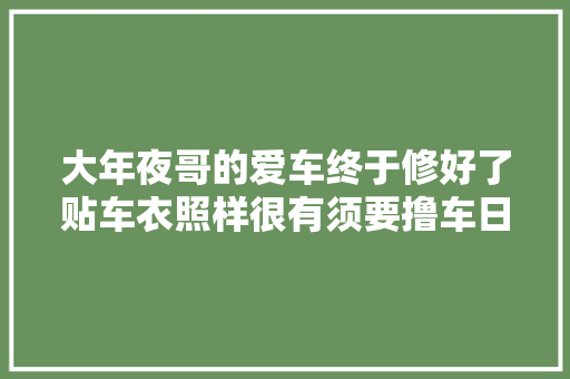 大年夜哥的爱车终于修好了贴车衣照样很有须要撸车日常