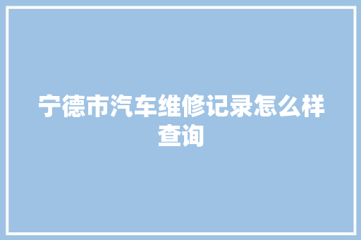 宁德市汽车维修记录怎么样查询
