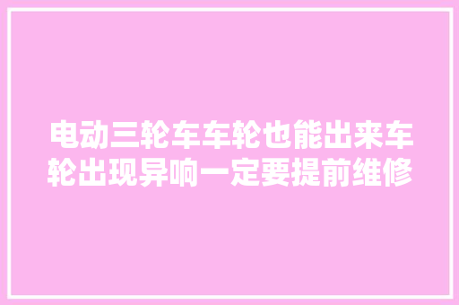 电动三轮车车轮也能出来车轮出现异响一定要提前维修。