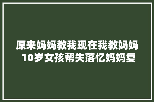 原来妈妈教我现在我教妈妈 10岁女孩帮失落忆妈妈复健