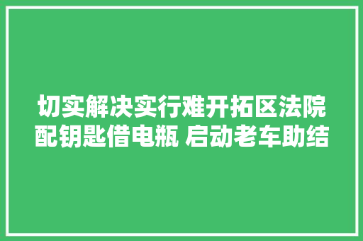 切实解决实行难开拓区法院配钥匙借电瓶 启动老车助结案 丹徒法院赤心照实行 一路不言弃