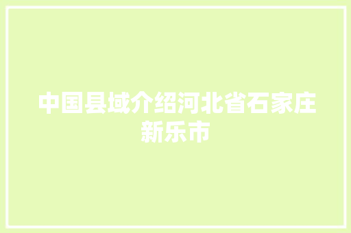 中国县域介绍河北省石家庄新乐市