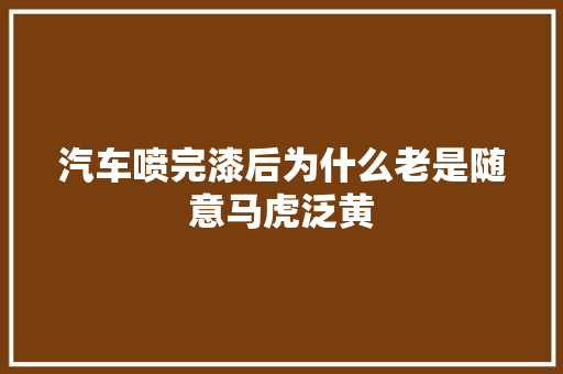 汽车喷完漆后为什么老是随意马虎泛黄