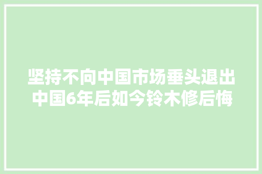 坚持不向中国市场垂头退出中国6年后如今铃木修后悔了吗 汽车知识