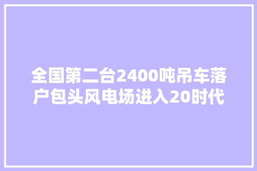 全国第二台2400吨吊车落户包头风电场进入20时代