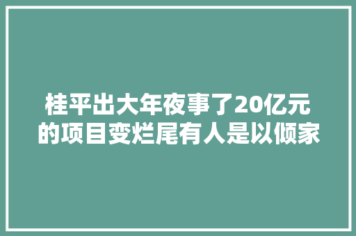 桂平出大年夜事了20亿元的项目变烂尾有人是以倾家荡产
