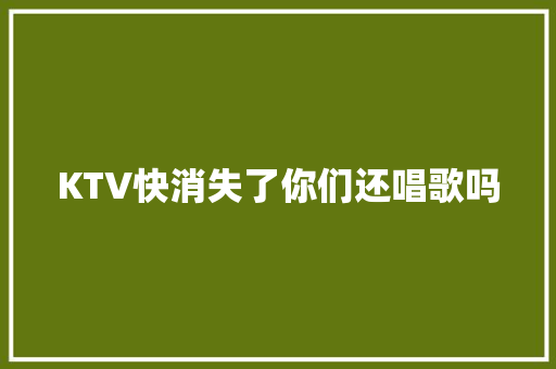 KTV快消失了你们还唱歌吗