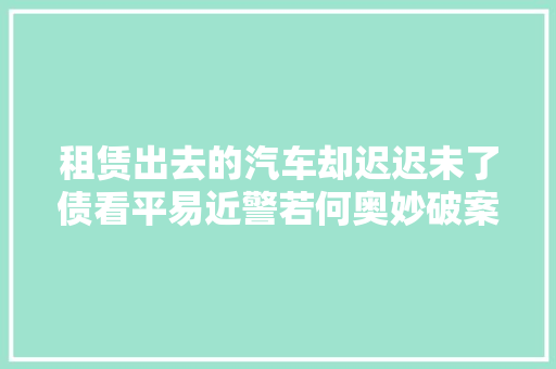 租赁出去的汽车却迟迟未了债看平易近警若何奥妙破案