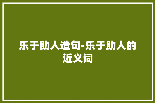 乐于助人造句-乐于助人的近义词