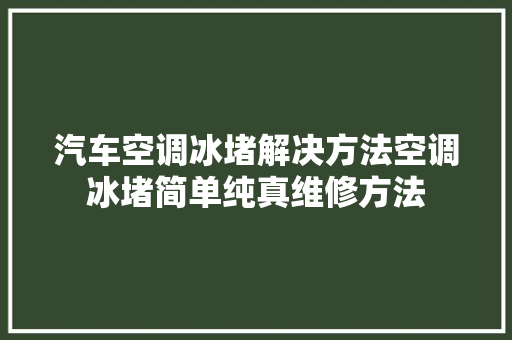汽车空调冰堵解决方法空调冰堵简单纯真维修方法