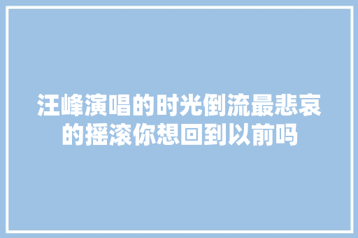 汪峰演唱的时光倒流最悲哀的摇滚你想回到以前吗