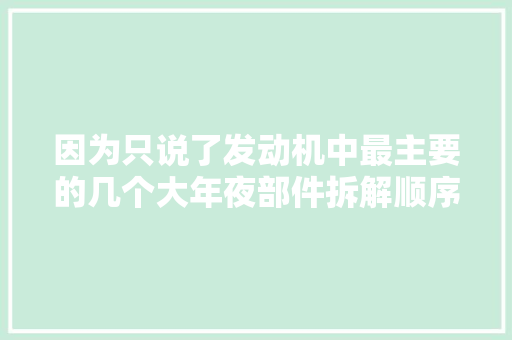 因为只说了发动机中最主要的几个大年夜部件拆解顺序