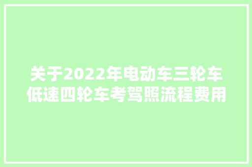 关于2022年电动车三轮车低速四轮车考驾照流程费用明确了