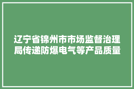 辽宁省锦州市市场监督治理局传递防爆电气等产品质量监督抽查情况