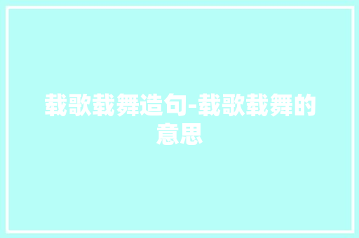 载歌载舞造句-载歌载舞的意思