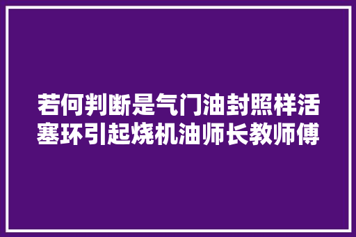 若何判断是气门油封照样活塞环引起烧机油师长教师傅谜底都在这
