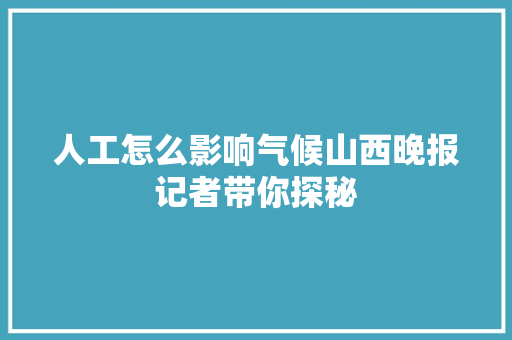 人工怎么影响气候山西晚报记者带你探秘