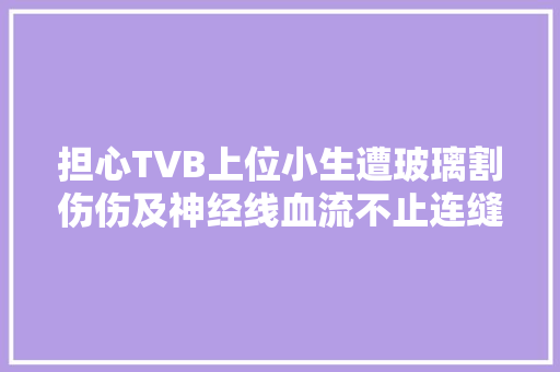 担心TVB上位小生遭玻璃割伤伤及神经线血流不止连缝多针
