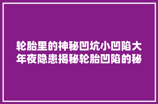 轮胎里的神秘凹坑小凹陷大年夜隐患揭秘轮胎凹陷的秘密与影响