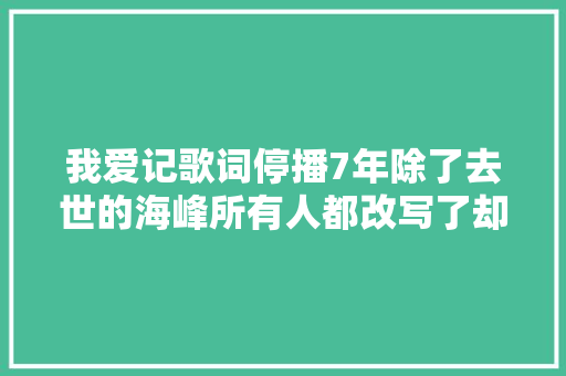 我爱记歌词停播7年除了去世的海峰所有人都改写了却局 休闲娱乐