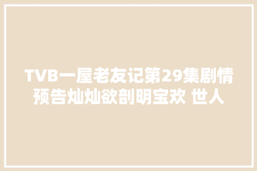 TVB一屋老友记第29集剧情预告灿灿欲剖明宝欢 世人见两老被吓惨