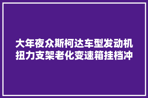 大年夜众斯柯达车型发动机扭力支架老化变速箱挂档冲击