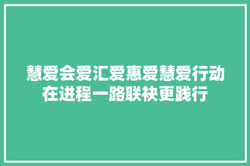 慧爱会爱汇爱惠爱慧爱行动在进程一路联袂更践行