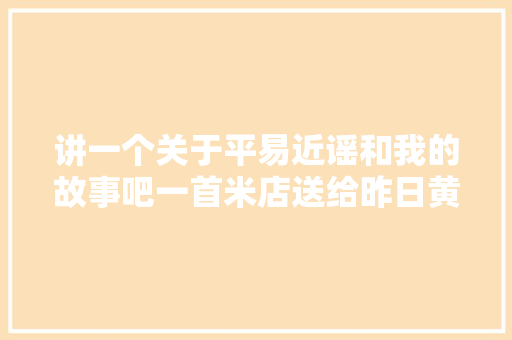 讲一个关于平易近谣和我的故事吧一首米店送给昨日黄花 休闲娱乐