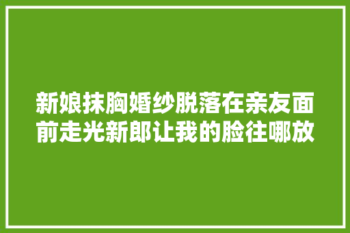 新娘抹胸婚纱脱落在亲友面前走光新郎让我的脸往哪放