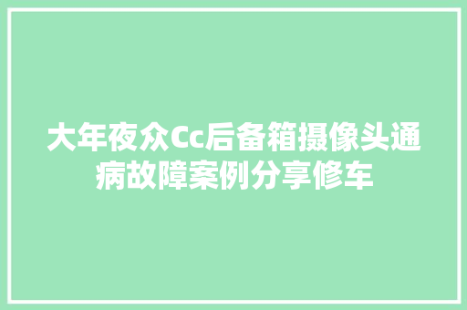 大年夜众Cc后备箱摄像头通病故障案例分享修车