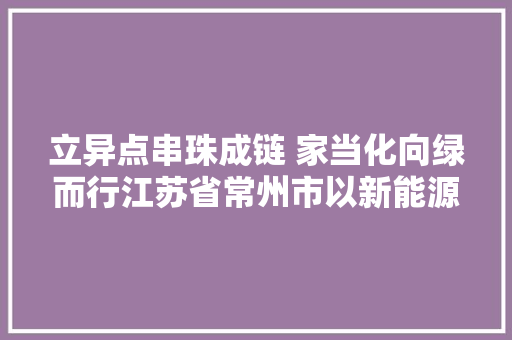 立异点串珠成链 家当化向绿而行江苏省常州市以新能源家当成长引领绿色低碳转型