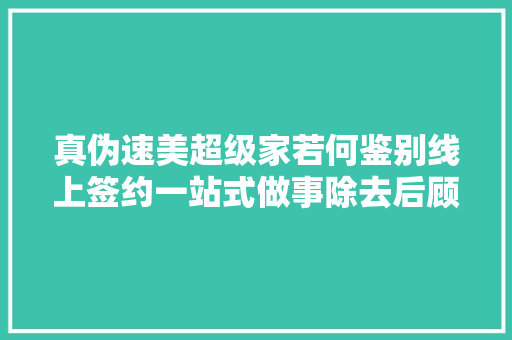 真伪速美超级家若何鉴别线上签约一站式做事除去后顾之忧