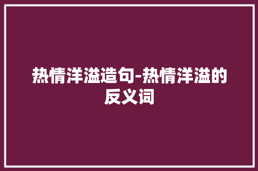 热情洋溢造句-热情洋溢的反义词
