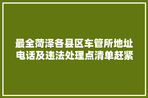 最全菏泽各县区车管所地址电话及违法处理点清单赶紧收藏