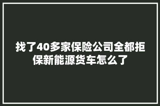 找了40多家保险公司全都拒保新能源货车怎么了