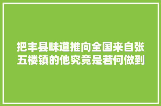 把丰县味道推向全国来自张五楼镇的他究竟是若何做到的