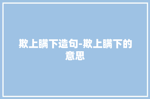 欺上瞒下造句-欺上瞒下的意思