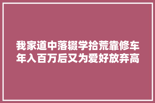 我家道中落辍学拾荒靠修车年入百万后又为爱好放弃高收入