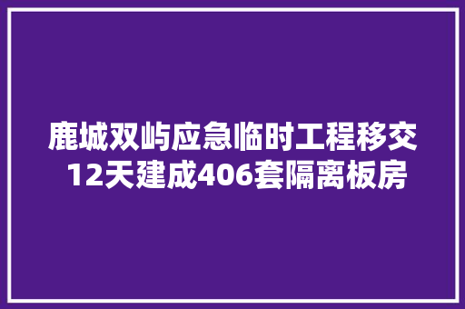 鹿城双屿应急临时工程移交 12天建成406套隔离板房