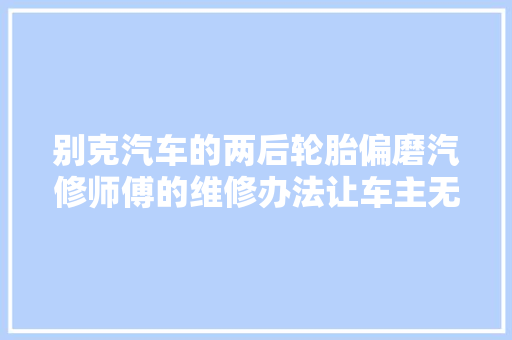 别克汽车的两后轮胎偏磨汽修师傅的维修办法让车主无奈
