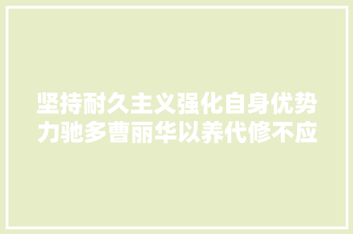 坚持耐久主义强化自身优势力驰多曹丽华以养代修不应只是口号